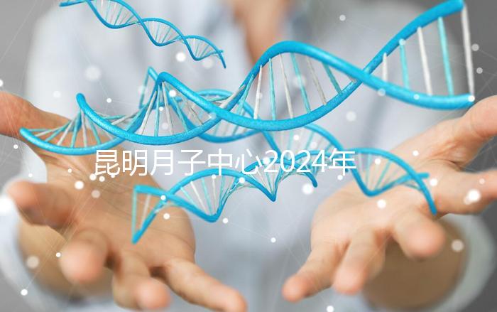 昆明月子中心2024年排名前十,五華區(qū)最低只有12000