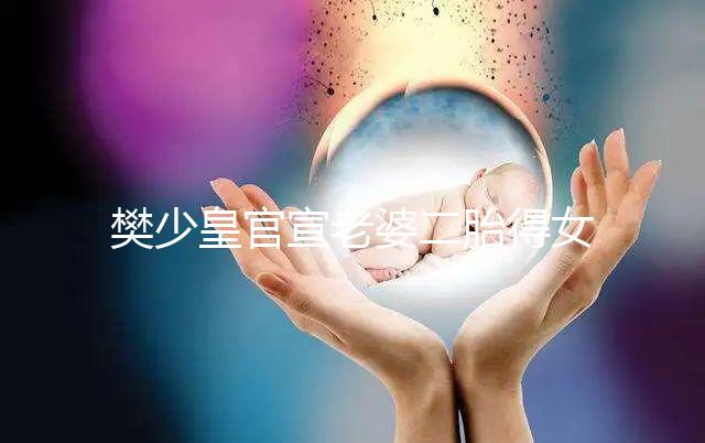 樊少皇官宣老婆二胎得女，曬一家四口小女兒似洋娃娃