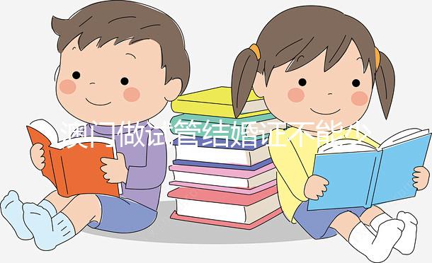 澳門做試管結婚證不能少!疫情時期還要加上這個證明