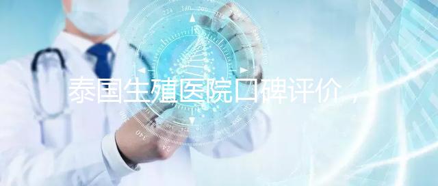 泰國(guó)生殖醫(yī)院口碑評(píng)價(jià),網(wǎng)友真實(shí)體驗(yàn)大揭秘
