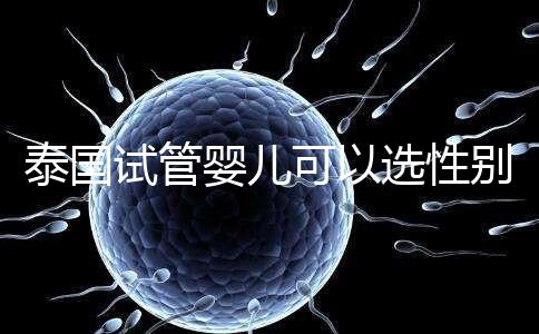 泰國試管嬰兒可以選性別嗎（泰國試管嬰兒可以選性別嗎知乎）