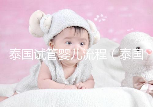 泰國試管嬰兒流程(泰國試管嬰兒流程三代費用)