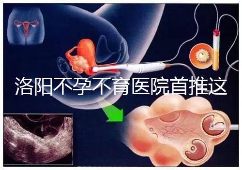 洛陽不孕不育醫院首推這家,醫療服務好口碑有保障