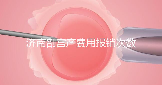 濟南剖宮產費用報銷次數(shù)有限,附2024年濟南五院價格明細