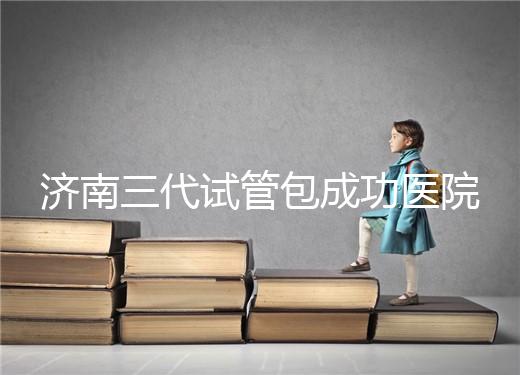 濟南三代試管包成功醫院盤點!2024年一次多少錢?
