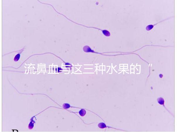 流鼻血與這三種水果的“奇妙”關系,建議少吃,多補充維生素K可以幫助止血!