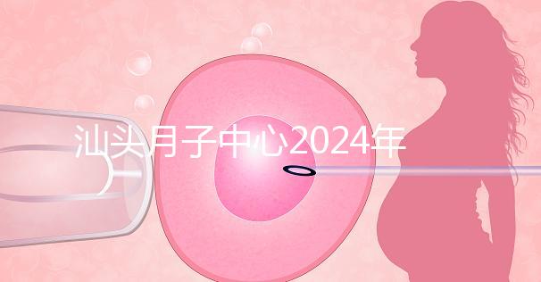 汕頭月子中心2024年一月揭秘多少錢？想做哪個性價比高？