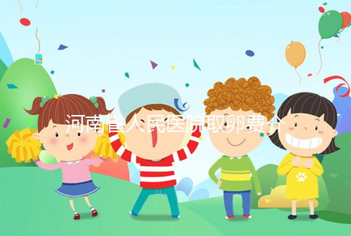 河南省人民醫院取卵費介紹，2024年住院費用一目了然