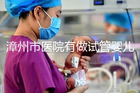 漳州市醫院有做試管嬰兒嗎？你想知道的全在這里