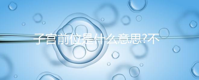 子宮前位是什么意思?不知道的姐妹們都來看看