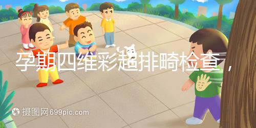 孕期四維彩超排畸檢查，6大項目篩選大部分疾病