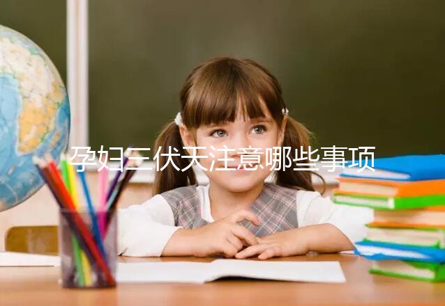 孕婦三伏天注意哪些事項和禁忌戳，要不要堅持散步看情況