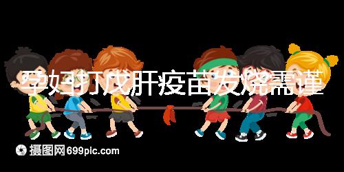 孕婦打戊肝疫苗發燒需謹惕,該類副作用對胎兒發育有影響