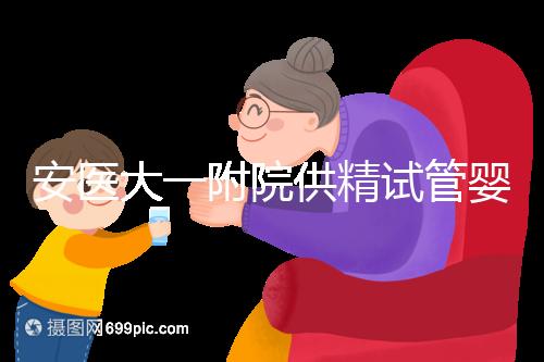 安醫大一附院供精試管嬰兒怎么樣？2024年助孕成功率參考