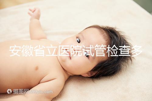 安徽省立醫(yī)院試管檢查多少錢(qián)答案在這，附上2024項(xiàng)目單