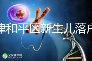 天津和平區(qū)新生兒落戶辦理指南,詳細流程解你燃眉之急