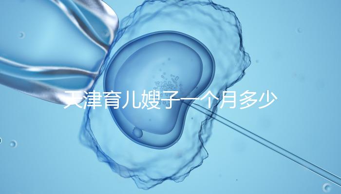 天津育兒嫂子一個月多少錢，哪個好一次，收藏不清楚