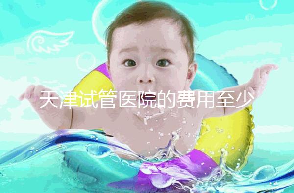 天津試管醫院的費用至少在天津第一中心醫院公布