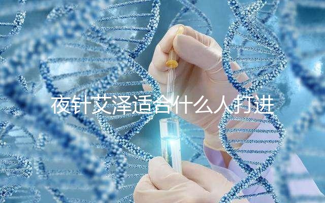 夜針艾澤適合什么人打進(jìn)來瞧,孕婦可不可以用這篇說清