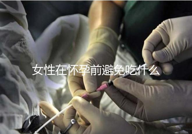 女性在懷孕前避免吃什么食物？
