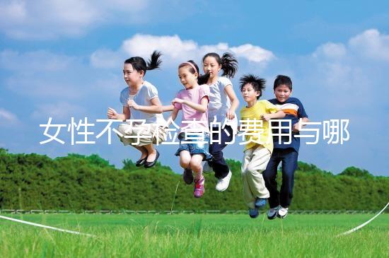 女性不孕檢查的費用與哪些因素有關(guān)？