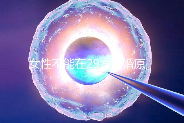 女性不能在29歲結(jié)婚原因不少，錯過最佳生育年齡危害大