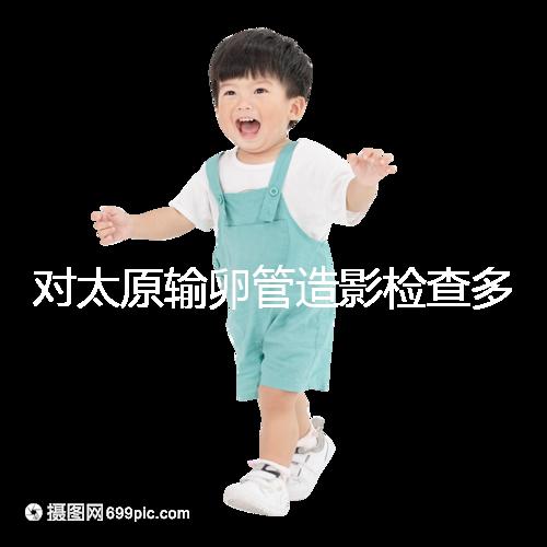 對太原輸卵管造影檢查多少錢,哪家醫(yī)院好,快速收集?