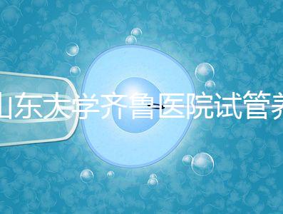 山東大學(xué)齊魯醫(yī)院試管養(yǎng)囊價(jià)格表，成功率越高助孕開銷越少