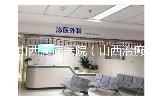 山西癲癇醫院（山西治癲張子晉詳細地址）