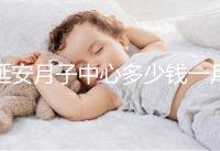 延安月子中心多少錢一月盤點(diǎn)，附2024排名前十公司