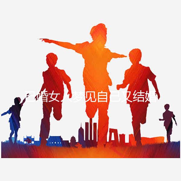 已婚女人夢見自己又結(jié)婚了是什么征兆戳，好不好一篇說清