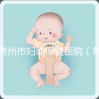 常州市婦幼保健醫院(常州婦科排名第一的醫院)