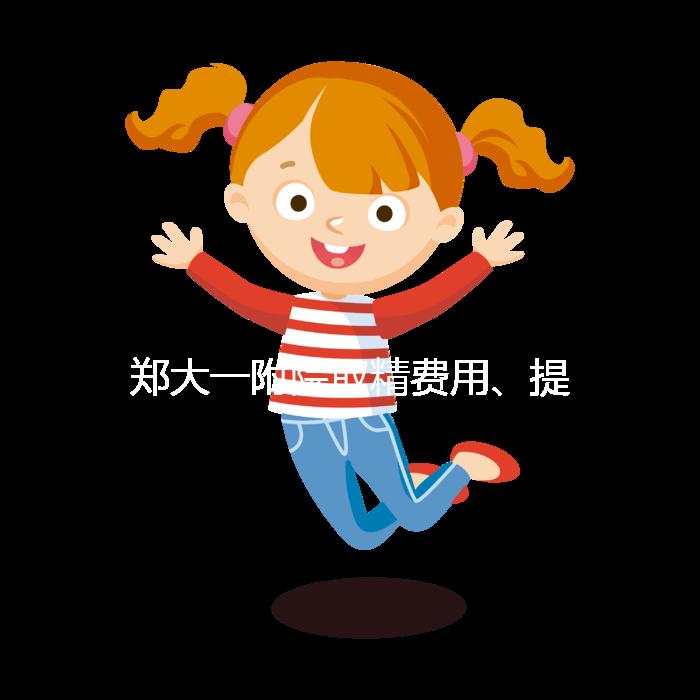 鄭大一附院取精費用、提前幾天采匯總,附2024詳細(xì)流程