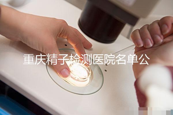 重慶精子檢測醫(yī)院名單公布,男性孕檢機構萬州了解