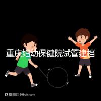 重慶婦幼保健院試管建檔費用揭秘,當(dāng)天做的這些五千搞定