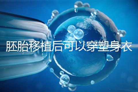 胚胎移植后可以穿塑身衣分析嗎?請停止出血