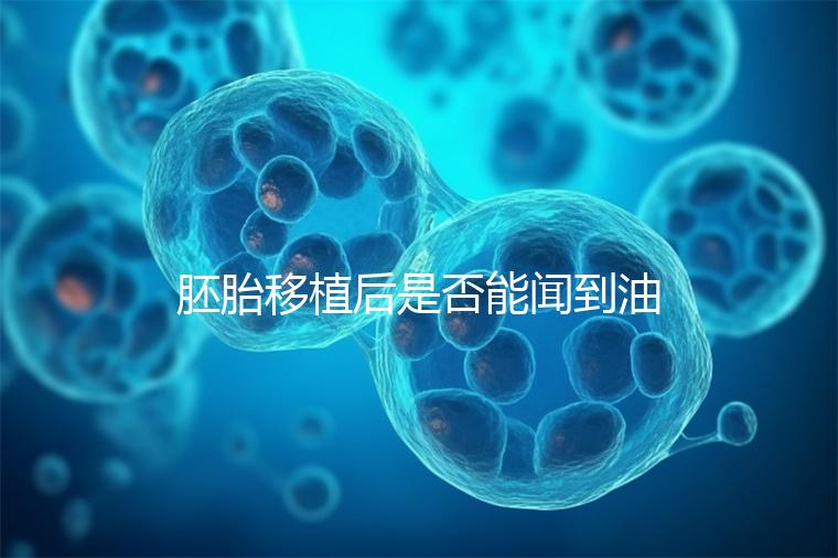 胚胎移植后是否能聞到油煙味的答案，或引起胃痛，請注意