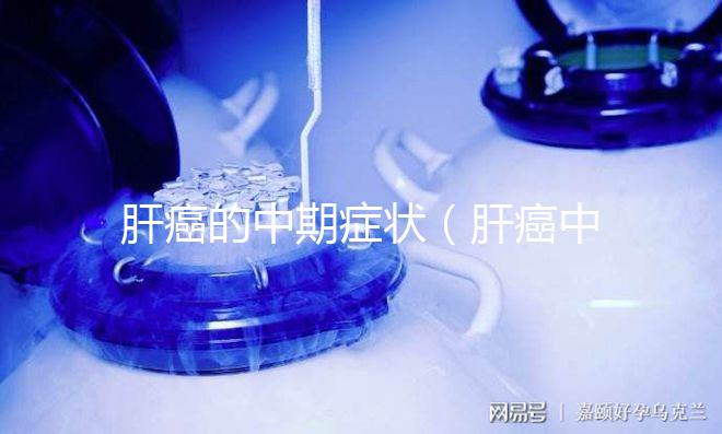 肝癌的中期癥狀(肝癌中期最難熬的三個(gè)階段)