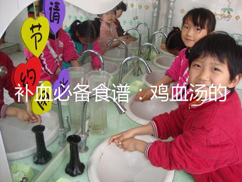 補(bǔ)血必備食譜:雞血湯的3種做法步驟分享