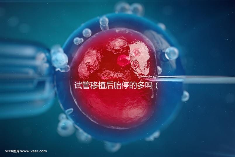 試管移植后胎停的多嗎(試管為什么胎停率那么高)