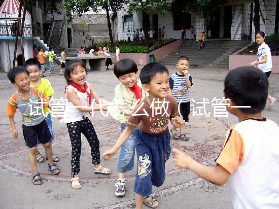 試管一代怎么做（試管一代怎么做的）