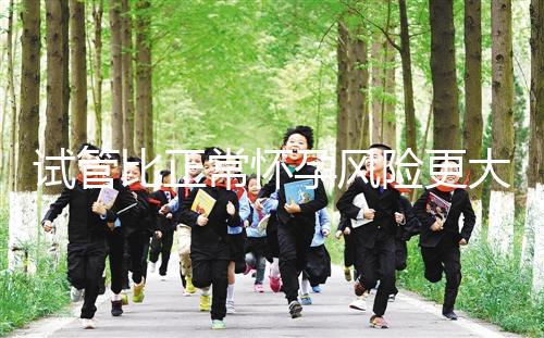 試管比正常懷孕風(fēng)險(xiǎn)更大嗎(試管比正常懷孕風(fēng)險(xiǎn)更大嗎為什么)