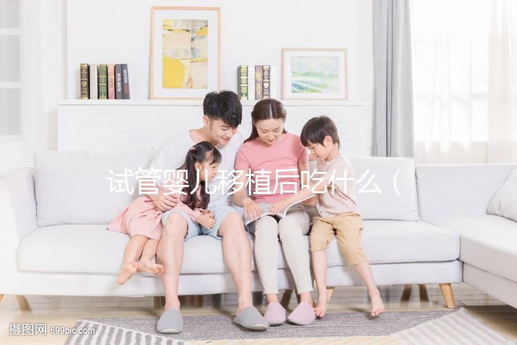 試管嬰兒移植后吃什么(試管嬰兒移植后吃什么有助于著床)