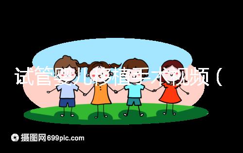 試管嬰兒移植手術(shù)視頻(試管嬰兒移植手術(shù)視頻全過程)