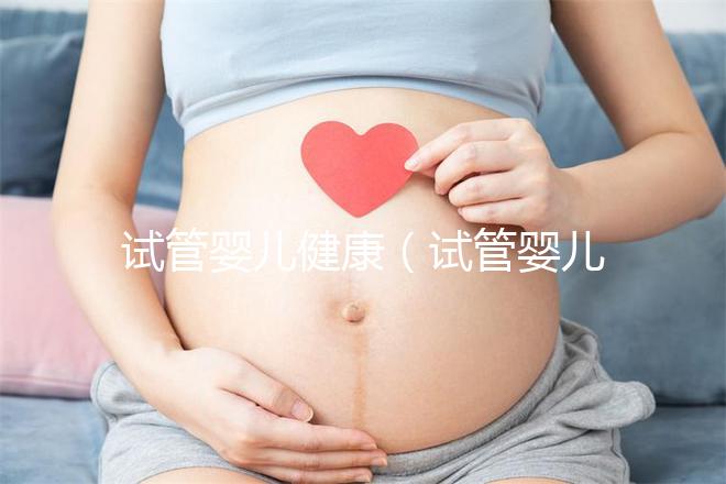 試管嬰兒健康（試管嬰兒健康嗎？和正常小孩有區別嗎？）