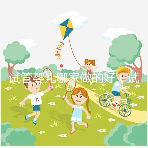 試管嬰兒哪家做的好（試管嬰兒哪家做的好一點(diǎn)）