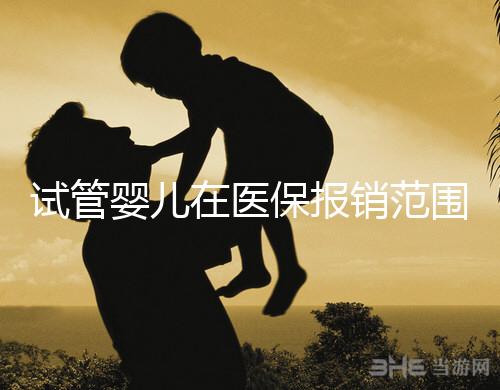 試管嬰兒在醫(yī)保報銷范圍內(nèi)嗎(試管嬰兒在醫(yī)保報銷范圍內(nèi)嗎能報銷嗎)