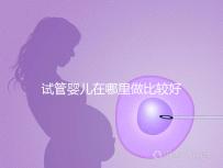 試管嬰兒在哪里做比較好(試管嬰兒在哪里做比較好呢)