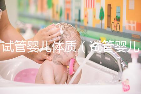 試管嬰兒體質(zhì)(試管嬰兒體質(zhì)和正常孩子一樣嗎)