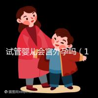 試管嬰兒會宮外孕嗎(10個人做試管幾個能成功)